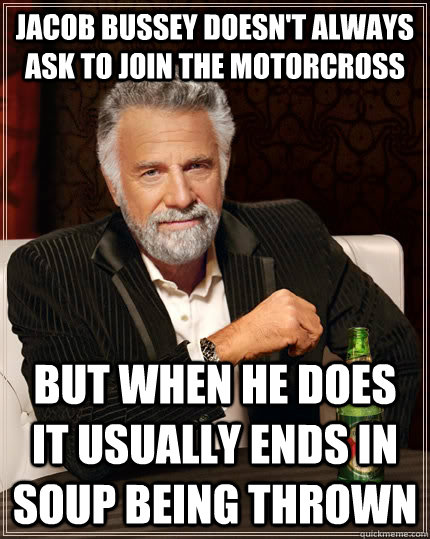 Jacob Bussey doesn't always ask to join the motorcross but when he does it usually ends in soup being thrown - Jacob Bussey doesn't always ask to join the motorcross but when he does it usually ends in soup being thrown  The Most Interesting Man In The World