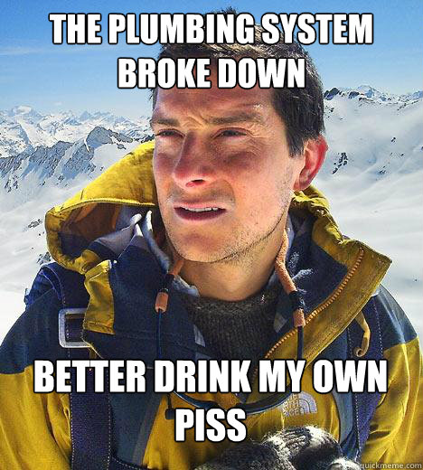 The plumbing system broke down better drink my own piss - The plumbing system broke down better drink my own piss  Bear Grylls