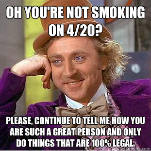 Oh you're not smoking on 4/20? please, continue to tell me how you are such a great person and only do things that are 100% legal.  Condescending Wonka