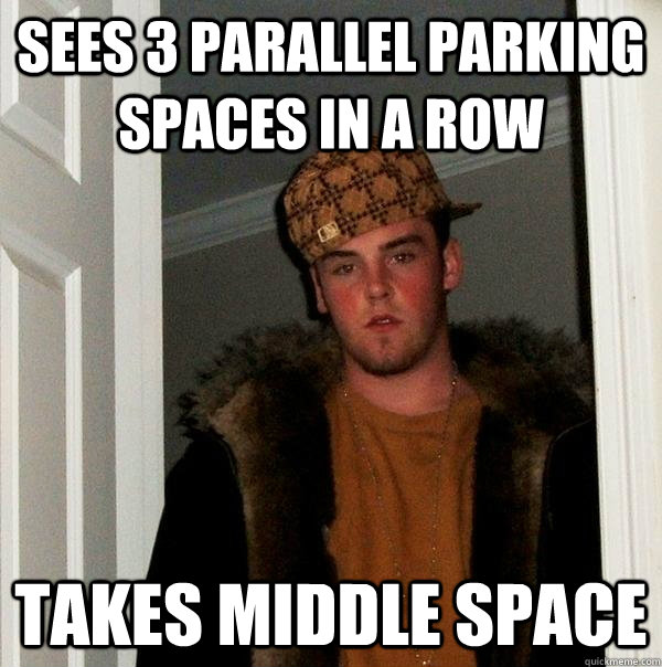 Sees 3 parallel parking spaces in a row Takes middle space - Sees 3 parallel parking spaces in a row Takes middle space  Scumbag Steve