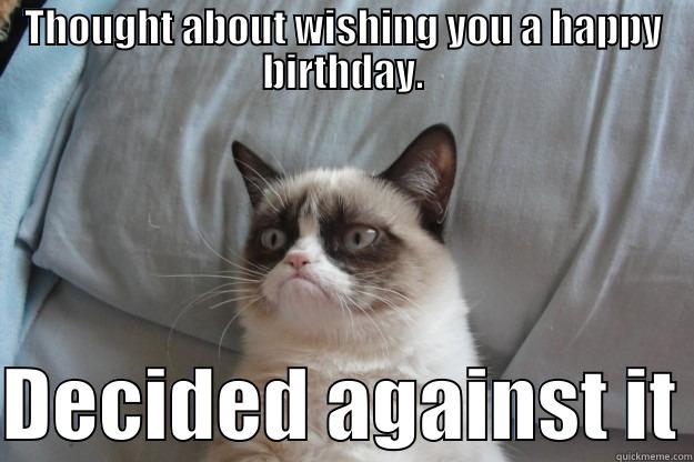 THOUGHT ABOUT WISHING YOU A HAPPY BIRTHDAY.  DECIDED AGAINST IT Grumpy Cat