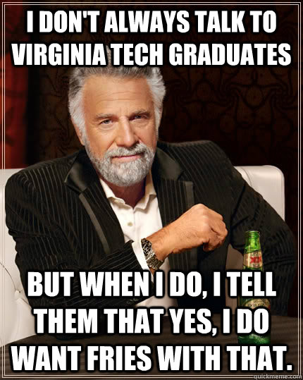 I don't always talk to Virginia Tech graduates but when I do, I tell them that yes, I do want fries with that.  The Most Interesting Man In The World