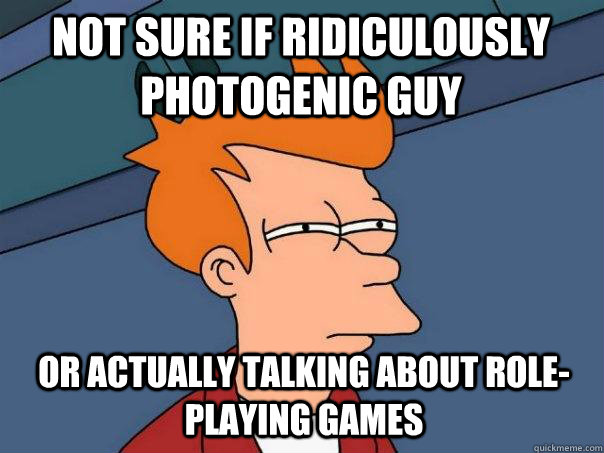 Not sure if Ridiculously Photogenic Guy  Or actually talking about role-playing games  Futurama Fry