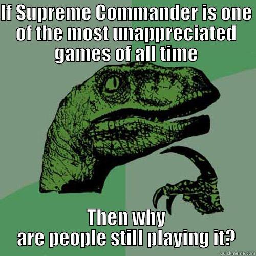 IF SUPREME COMMANDER IS ONE OF THE MOST UNAPPRECIATED GAMES OF ALL TIME THEN WHY ARE PEOPLE STILL PLAYING IT? Philosoraptor