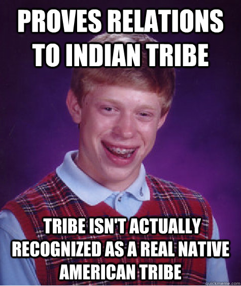 proves relations to Indian tribe  Tribe isn't actually recognized as a real Native american Tribe  Bad Luck Brian