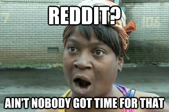 Reddit? Ain't nobody GOT TIME FOR THAT  Aint nobody got time for that