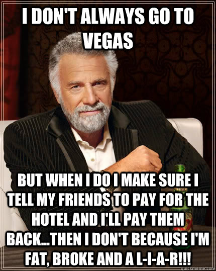 I don't always go to Vegas but when I do I make sure I tell my friends to pay for the hotel and I'll pay them back...then I don't because I'm fat, broke and a L-I-A-R!!! - I don't always go to Vegas but when I do I make sure I tell my friends to pay for the hotel and I'll pay them back...then I don't because I'm fat, broke and a L-I-A-R!!!  The Most Interesting Man In The World