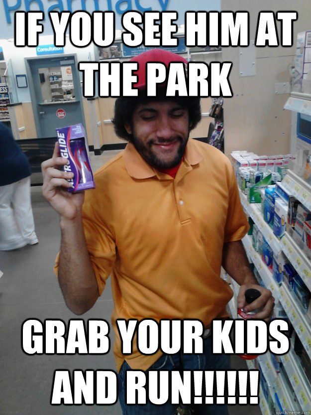 if you see him at the park grab your kids and run!!!!!!  