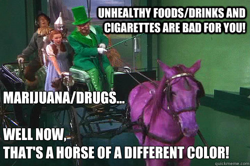 Marijuana/Drugs...

Well now,
that's a horse of a different color! Unhealthy Foods/Drinks And Cigarettes Are Bad For You!  