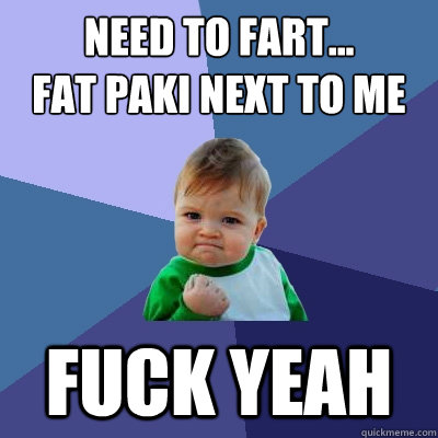 Need to fart... 
Fat paki next to me  Fuck Yeah  Success Kid