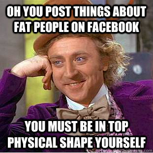 Oh you post things about fat people on facebook You must be in top physical shape yourself  Condescending Wonka