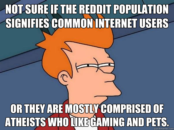 not sure if the reddit population signifies common internet users or they are mostly comprised of atheists who like gaming and pets.  Futurama Fry