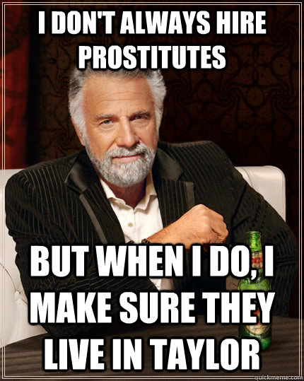 I don't always hire prostitutes but when I do, i make sure they live in taylor  The Most Interesting Man In The World