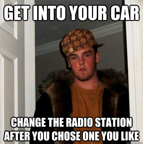 Get into your car Change the radio station after you chose one you like  Scumbag Steve