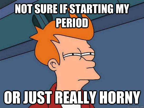 Not sure if starting my period or just really horny  Futurama Fry