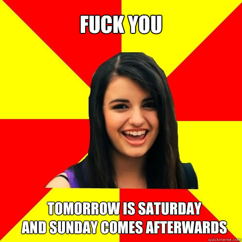 fuck you Tomorrow is Saturday
And Sunday comes afterwards   Rebecca Black