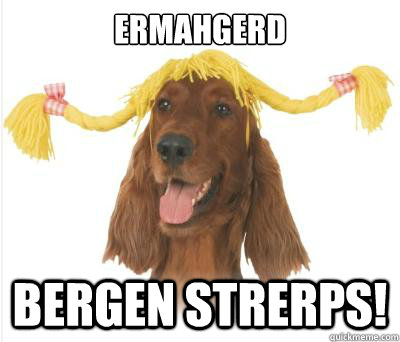 ermahgerd bergen strerps!  