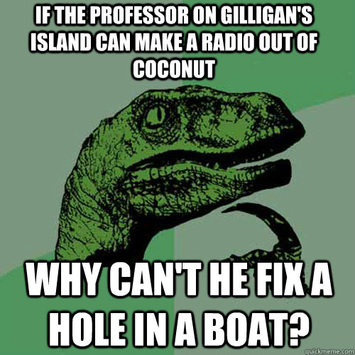 if the professor on Gilligan's Island can make a radio out of coconut why can't he fix a hole in a boat?  Philosoraptor