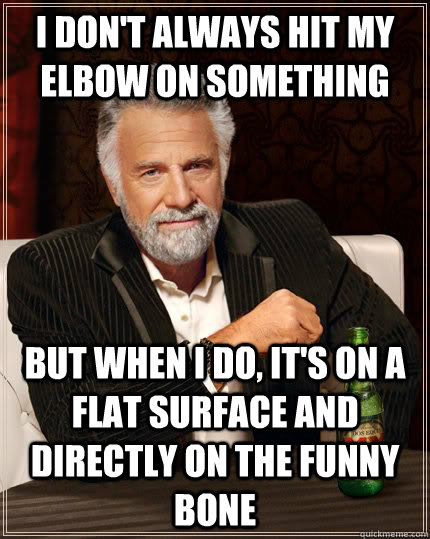 I don't always hit my elbow on something but when I do, it's on a flat surface and directly on the funny bone - I don't always hit my elbow on something but when I do, it's on a flat surface and directly on the funny bone  The Most Interesting Man In The World