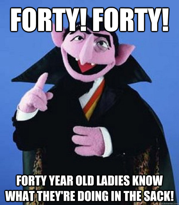 Forty! Forty! Forty year old ladies know what they're doing in the sack! - Forty! Forty! Forty year old ladies know what they're doing in the sack!  Counting Hobbits