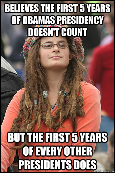 believes the first 5 years of Obamas presidency doesn't count but the first 5 years of every other presidents does  College Liberal