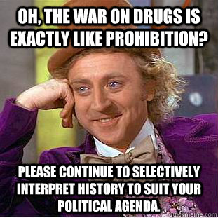 Oh, the war on drugs is exactly like prohibition? please continue to selectively interpret history to suit your political agenda. - Oh, the war on drugs is exactly like prohibition? please continue to selectively interpret history to suit your political agenda.  Condescending Wonka