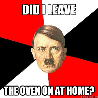 Did I leave The oven on at home? - Did I leave The oven on at home?  Advice Hitler