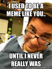 I used to be a meme like you.. Until I never really was  