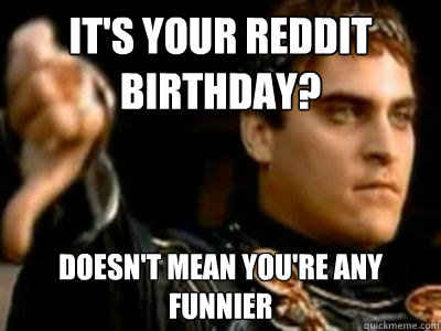 It's your reddit birthday? Doesn't mean you're any funnier  Downvoting Roman