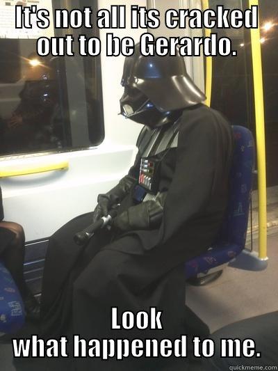 It's not all it's cracked out to be Gerardo. - IT'S NOT ALL ITS CRACKED OUT TO BE GERARDO. LOOK WHAT HAPPENED TO ME. Sad Vader