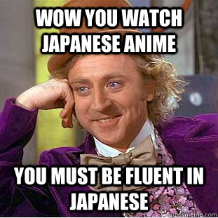 Wow you watch Japanese anime  You must be fluent in Japanese   Condescending Wonka