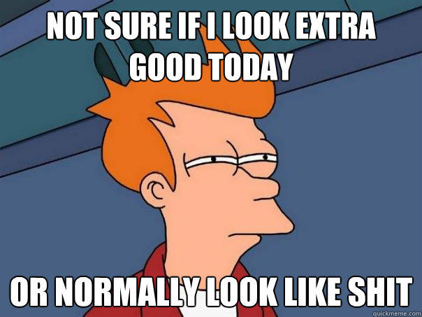 not sure if i look extra good today or normally look like shit - not sure if i look extra good today or normally look like shit  Futurama Fry