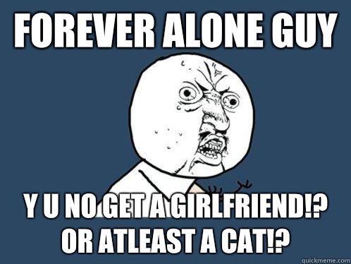 FOREVER ALONE GUY Y U NO GET A GIRLFRIEND!? OR ATLEAST A CAT!?  Y U No