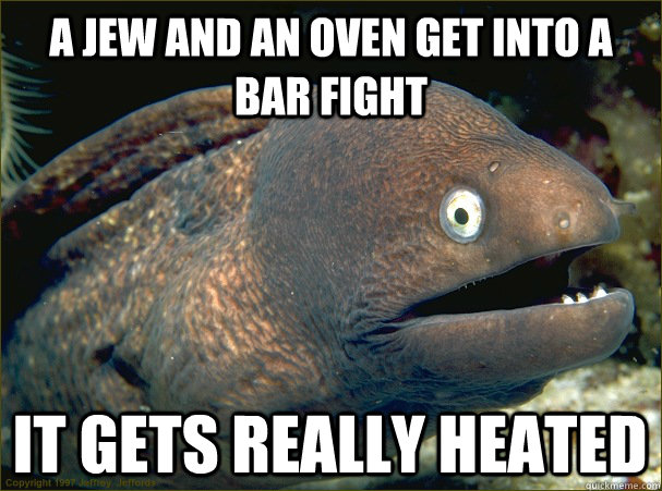 A Jew and an oven get into a bar fight It gets really heated  Bad Joke Eel