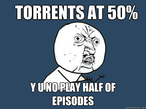 torrents at 50% y u no play half of
episodes  Y U No