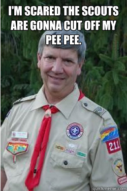 i'm scared the scouts are gonna cut off my pee pee.    Harmless Scout Leader