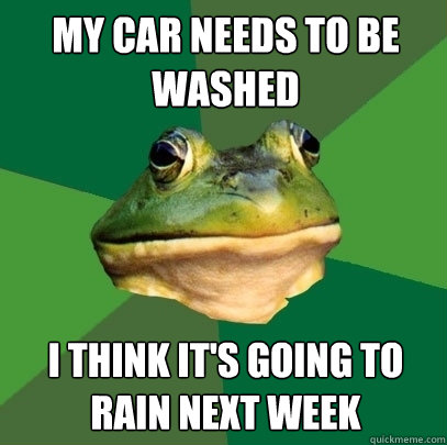 my car needs to be washed I think it's going to rain next week  Foul Bachelor Frog