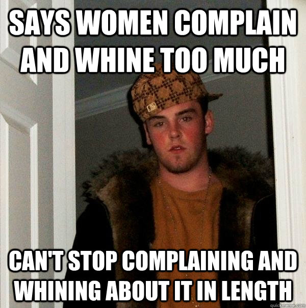 Says women complain and whine too much Can't stop complaining and whining about it in length - Says women complain and whine too much Can't stop complaining and whining about it in length  Scumbag Steve