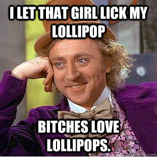 I let that girl lick my lollipop Bitches love lollipops.  Creepy Wonka