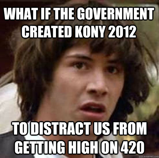 What if the government created KONY 2012 to distract us from getting high on 420  conspiracy keanu