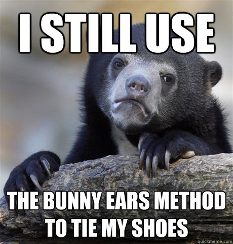 i still use the bunny ears method to tie my shoes  Confession Bear