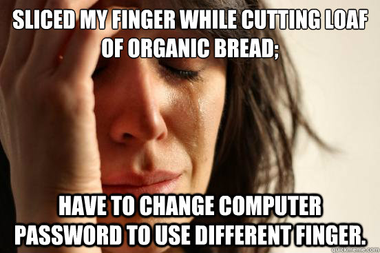 Sliced my finger while cutting loaf of organic bread; Have to change computer password to use different finger. - Sliced my finger while cutting loaf of organic bread; Have to change computer password to use different finger.  First World Problems