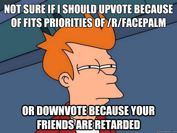 not sure if i should upvote because of fits priorities of /r/facepalm Or downvote because your friends are retarded - not sure if i should upvote because of fits priorities of /r/facepalm Or downvote because your friends are retarded  Futurama Fry