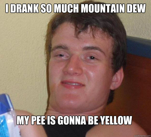 I drank so much Mountain Dew My pee is gonna be yellow  10 Guy