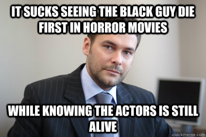 It sucks seeing the black guy die first in horror movies while knowing the actors is still alive - It sucks seeing the black guy die first in horror movies while knowing the actors is still alive  Misc