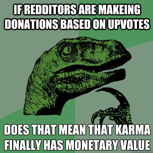 If redditors are makeing donations based on upvotes Does that mean that Karma finally has monetary value  Philosoraptor