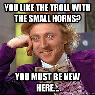 You like the troll with the small horns? You must be new here...  Condescending Wonka