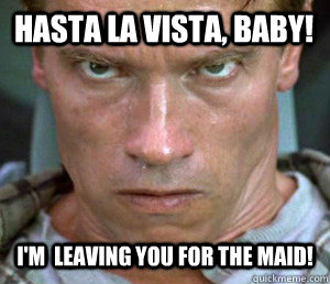 Hasta la vista, baby! i'm  leaving you for the maid! - Hasta la vista, baby! i'm  leaving you for the maid!  Arnold Schwarzenegger In Real Life