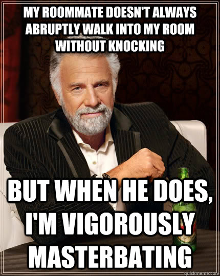 My roommate doesn't always abruptly walk into my room without knocking but when he does, I'm vigorously masterbating  The Most Interesting Man In The World