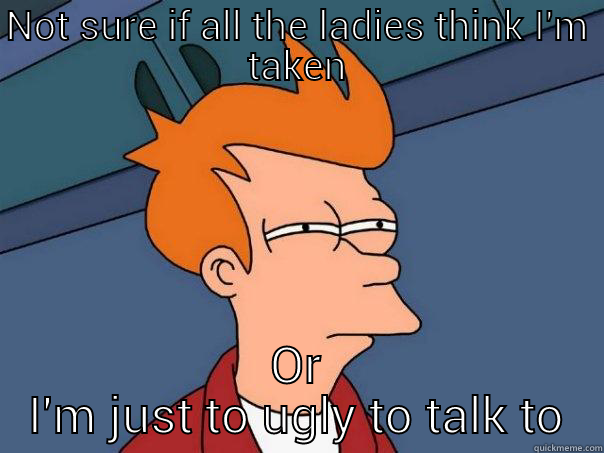 too ugly - NOT SURE IF ALL THE LADIES THINK I'M TAKEN OR I'M JUST TO UGLY TO TALK TO Futurama Fry